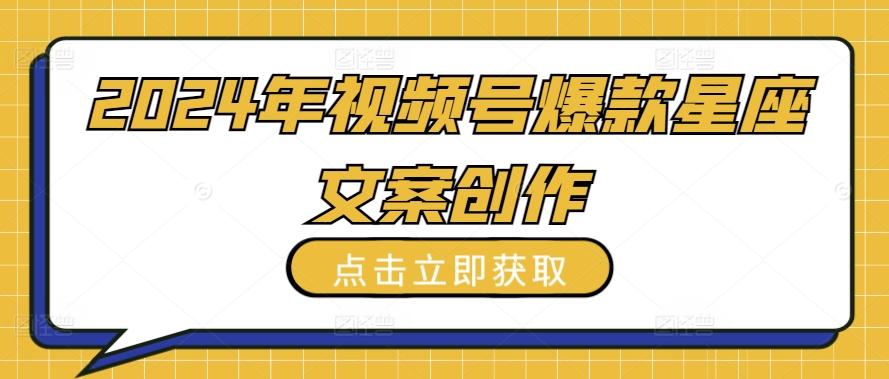 2024年视频号爆款星座文案创作教程【揭秘】-情久项目网