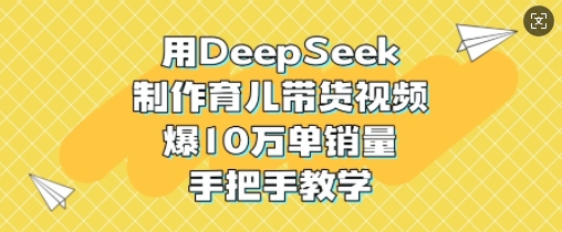 用DeepSeek制作育儿带货视频，爆10W单销量，手把手教学-情久项目网