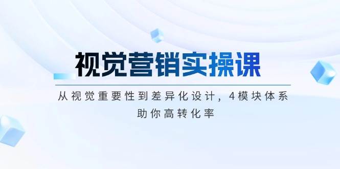 视觉营销实操课, 从视觉重要性到差异化设计, 4模块体系, 助你高转化率-情久项目网