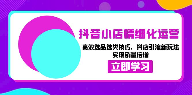 抖音小店精细化运营：高效选品选类技巧，抖店引流新玩法，实现销量倍增-情久项目网