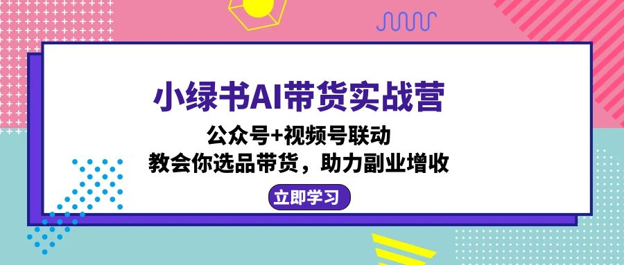 小绿书AI带货实战营：公众号+视频号联动，教会你选品带货，助力副业增收-情久项目网