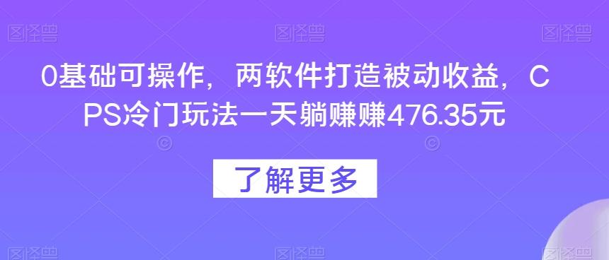 0基础可操作，两软件打造被动收益，CPS冷门玩法一天躺赚赚476.35元-情久项目网