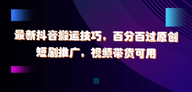 最新抖音搬运技巧，百分百过原创，短剧推广，视频带货可用【揭秘】-情久项目网