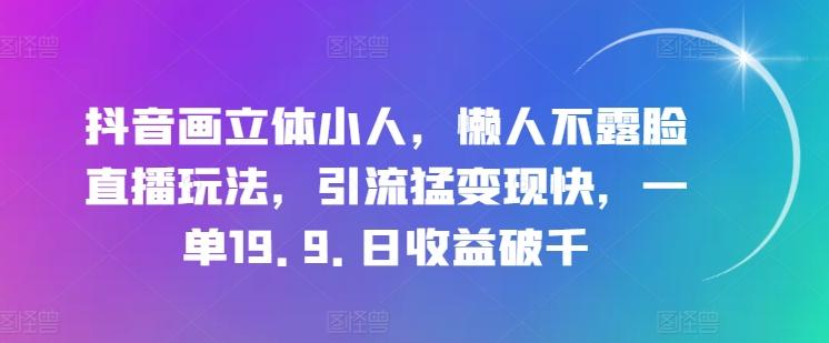 抖音画立体小人，懒人不露脸直播玩法，引流猛变现快，一单19.9.日收益破千【揭秘】-情久项目网