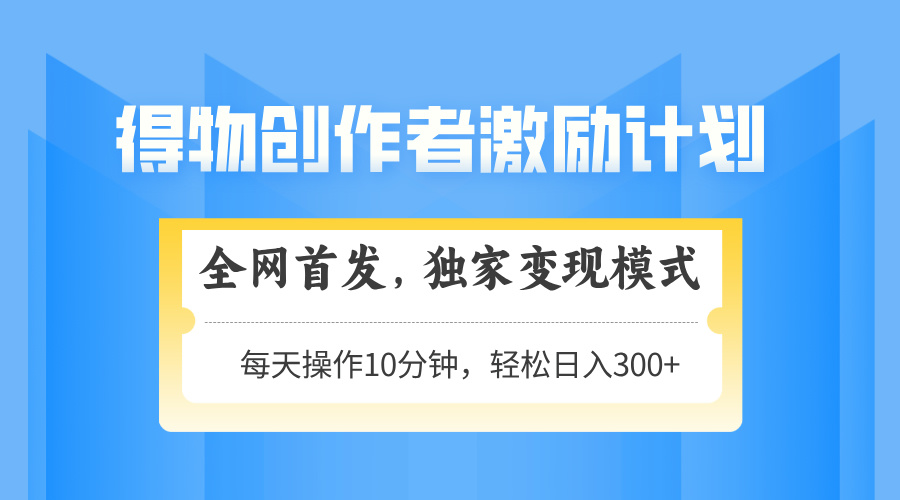得物创作者激励，变现模式，轻松上手，日入300+可矩阵，可放大-情久项目网