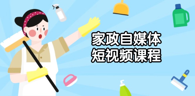家政 自媒体短视频课程：从内容到发布，解析拍摄与剪辑技巧，打造爆款视频-情久项目网
