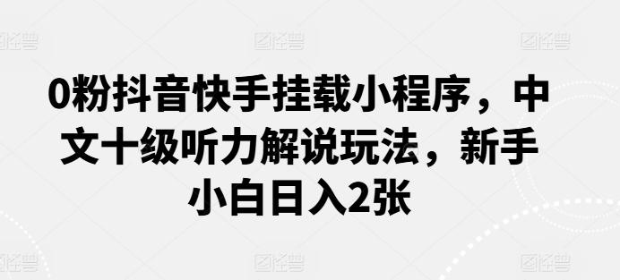 0粉抖音快手挂载小程序，中文十级听力解说玩法，新手小白日入2张-情久项目网