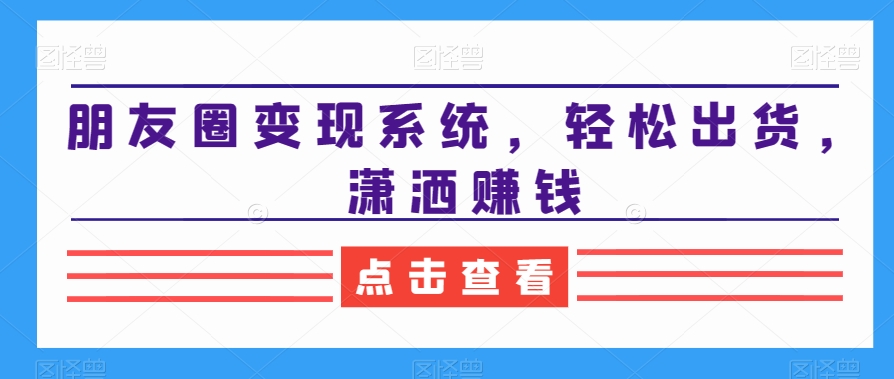 朋友圈变现系统，轻松出货，潇洒赚钱-情久项目网