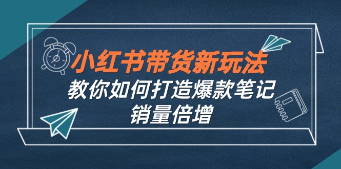 小红书带货新玩法【9月课程】教你如何打造爆款笔记，销量倍增(无水印-情久项目网