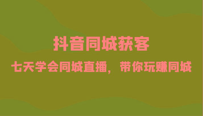 抖音同城获客-七天学会同城直播，带你玩赚同城(34节课)-情久项目网
