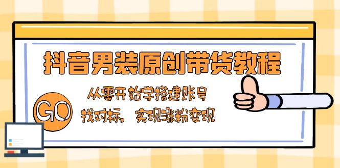 抖音男装原创带货教程：从零开始学搭建账号，找对标，实现涨粉变现-情久项目网