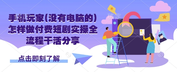 手机玩家(没有电脑的)怎样做付费短剧实操全流程干活分享-情久项目网
