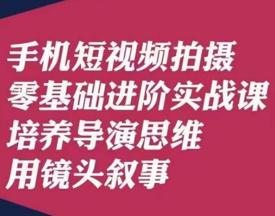 手机短视频拍摄零基础进阶实战课，培养导演思维用镜头叙事唐先生-情久项目网