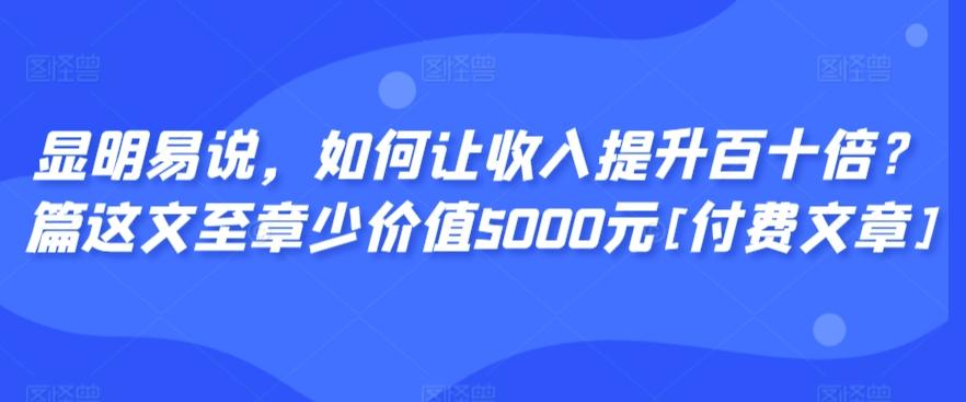 显明易说，如何让收入提升百十倍？‮篇这‬文‮至章‬少价值5000元[付费文章]-情久项目网