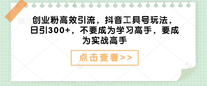 创业粉高效引流，抖音工具号玩法，日引300+，不要成为学习高手，要成为实战高手-情久项目网