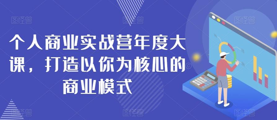 个人商业实战营年度大课，打造以你为核心的商业模式-情久项目网