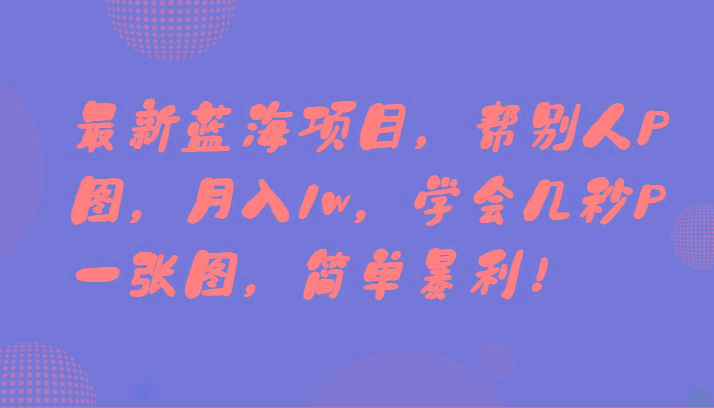最新蓝海项目，帮别人P图，月入1w，学会几秒P一张图，简单暴利！-情久项目网
