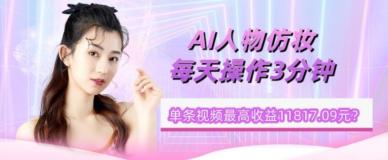 1个学员AI人物仿妆，每天操作3分钟，单条视频最高收益11817.09元？-情久项目网