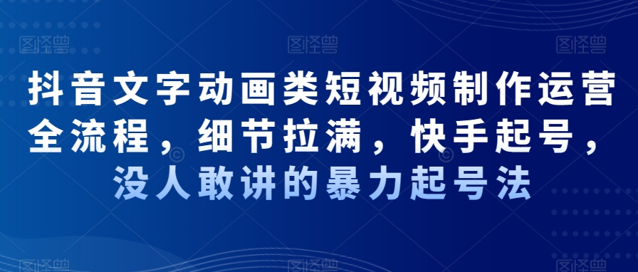 抖音文字动画类短视频制作运营全流程，细节拉满，快手起号，没人敢讲的暴力起号法-情久项目网
