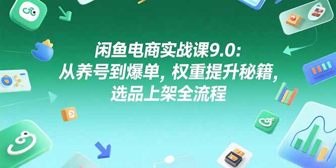 闲鱼电商实战课9.0：从养号到爆单，权重提升秘籍，选品上架全流程-情久项目网