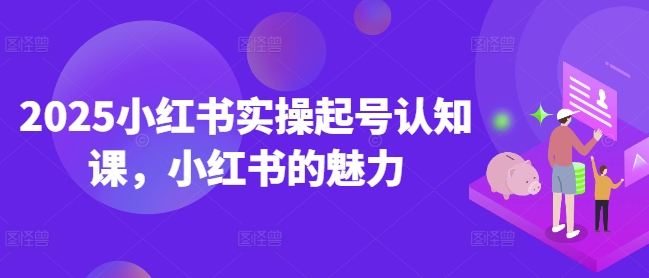 2025小红书实操起号认知课，小红书的魅力-情久项目网