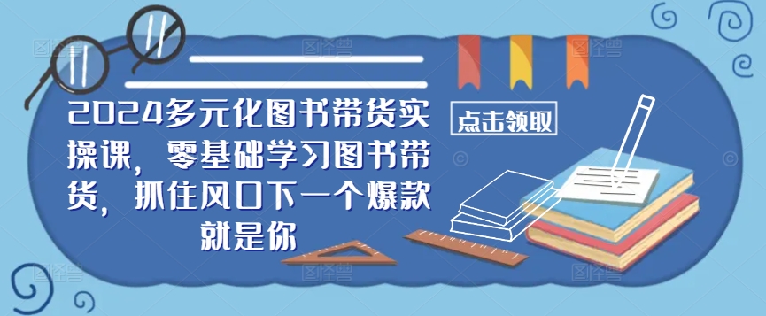 ​​2024多元化图书带货实操课，零基础学习图书带货，抓住风口下一个爆款就是你-情久项目网