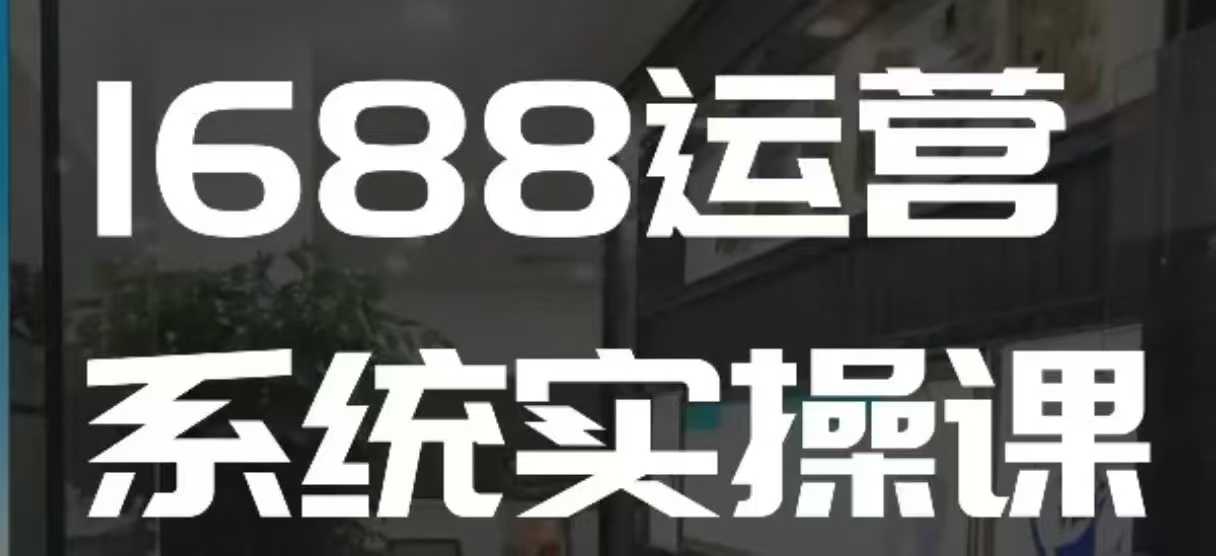 1688高阶运营系统实操课，快速掌握1688店铺运营的核心玩法-情久项目网