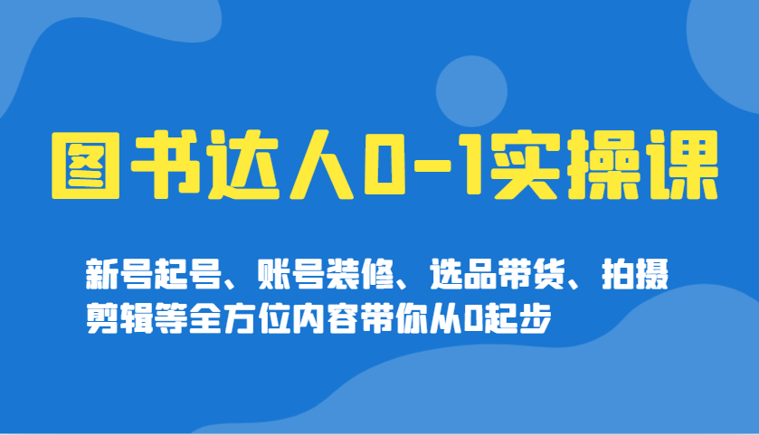 图书达人0-1实操课，新号起号、账号装修、选品带货、拍摄剪辑等全方位内容带你从0起步-情久项目网