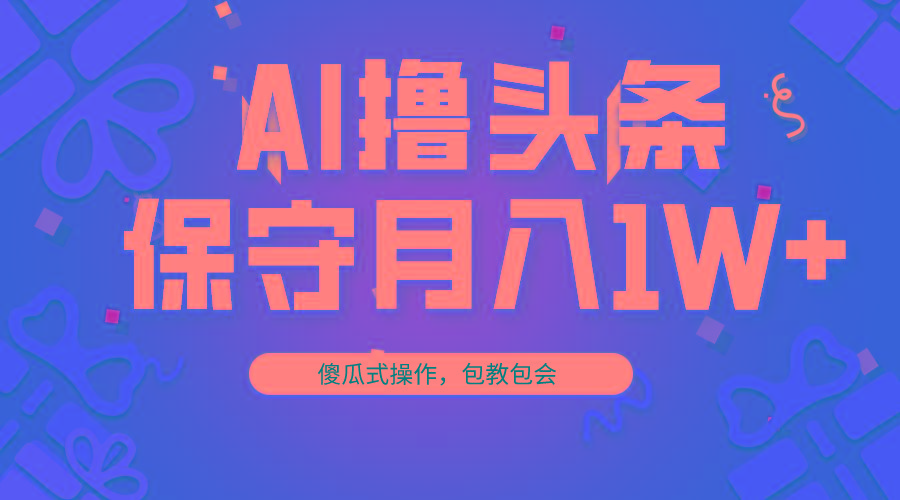 AI撸头条3天必起号，傻瓜操作3分钟1条，复制粘贴月入1W+。-情久项目网