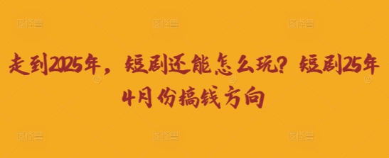 走到2025年，短剧还能怎么玩？短剧25年4月份搞钱方向-情久项目网