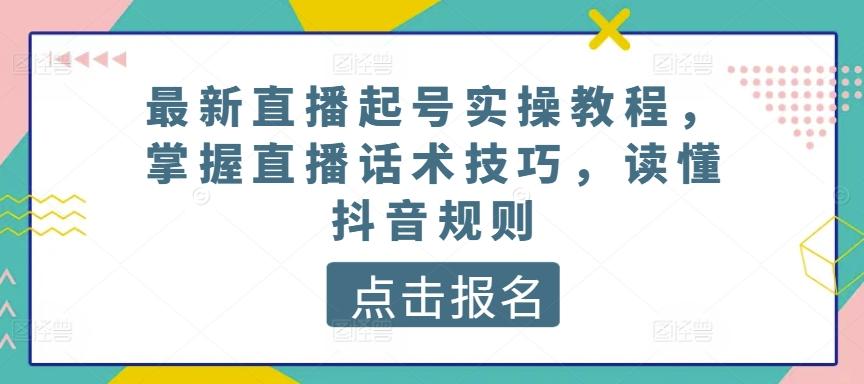最新直播起号实操教程，掌握直播话术技巧，读懂抖音规则-情久项目网