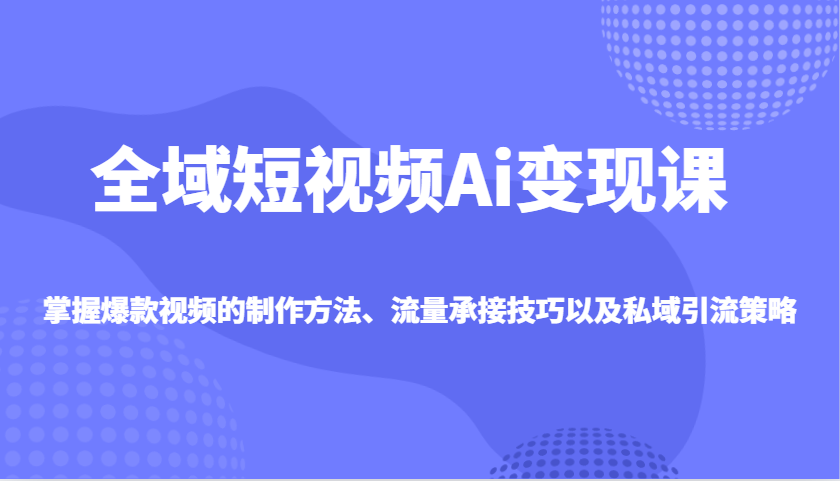 全域短视频Ai变现课，掌握爆款视频的制作方法、流量承接技巧以及私域引流策略-情久项目网