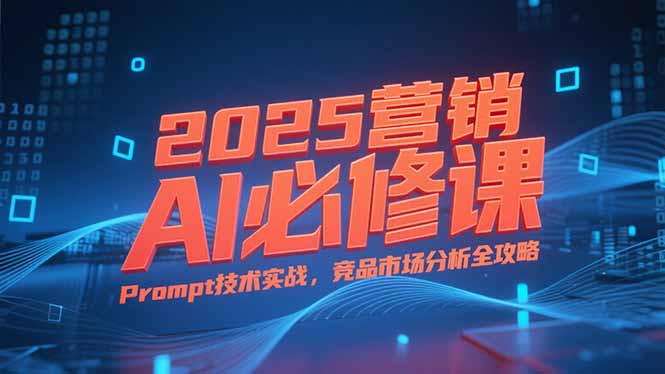 2025营销AI必修课，业务拆解逻辑，Prompt技术实战，竞品市场分析全攻略-情久项目网