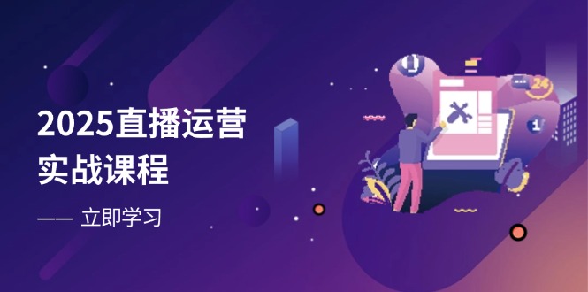 2025直播运营实战课程，零基础入门到流量优化，快速提升直播间表现-情久项目网