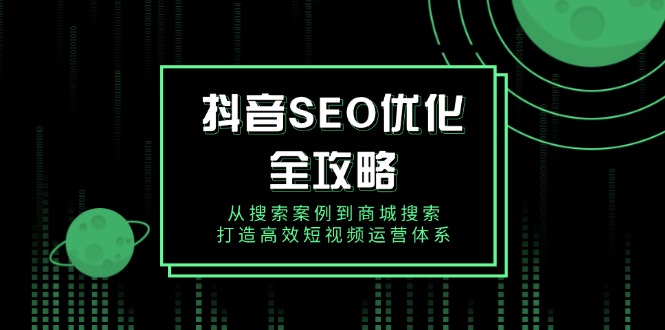 抖音 SEO优化全攻略，从搜索案例到商城搜索，打造高效短视频运营体系-情久项目网