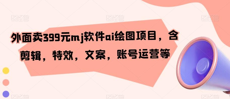 外面卖399元mj软件ai绘图项目，含剪辑，特效，文案，账号运营等-情久项目网
