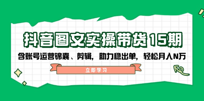 抖音 图文实操带货15期，含账号运营锦囊、剪辑，助力稳出单，轻松月入N万-情久项目网
