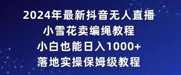 2024年抖音最新无人直播小雪花卖编绳项目，小白也能日入1000+落地实操保姆级教程【揭秘】-情久项目网