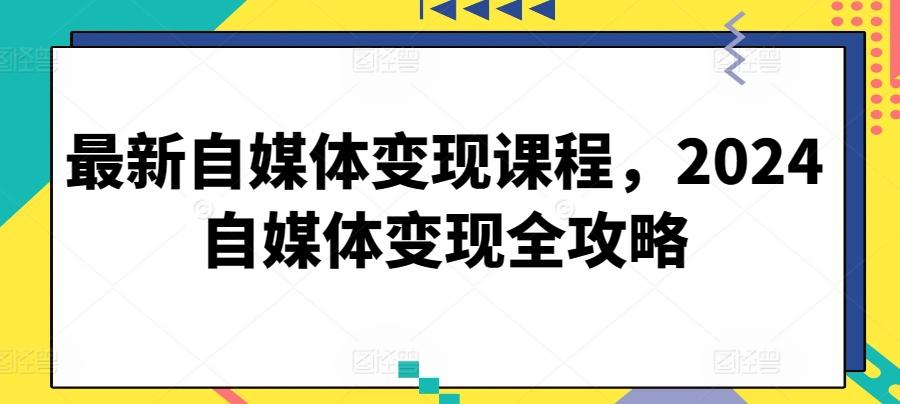 最新自媒体变现课程，2024自媒体变现全攻略-情久项目网