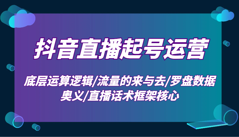 抖音直播起号运营：底层运算逻辑/流量的来与去/罗盘数据奥义/直播话术框架核心-情久项目网