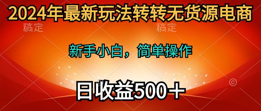 (10003期)2024年最新玩法转转无货源电商，新手小白 简单操作，长期稳定 日收入500＋-情久项目网