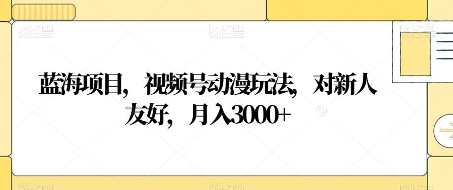 蓝海项目，视频号动漫玩法，对新人友好，月入3000+【揭秘】-情久项目网