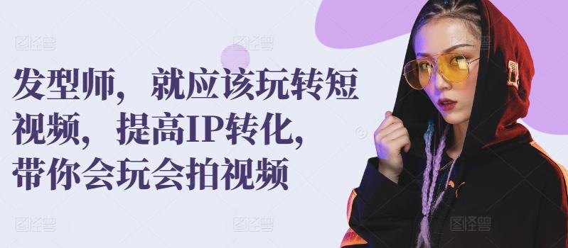 发型师，就应该玩转短视频，提高IP转化，带你会玩会拍视频-情久项目网