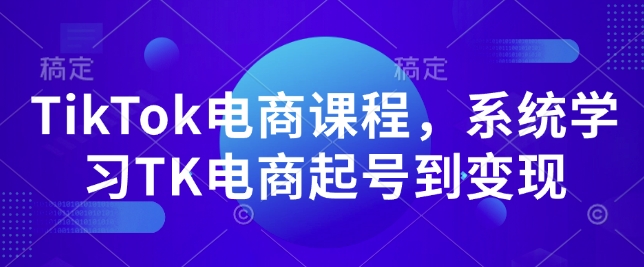 TikTok电商课程，​系统学习TK电商起号到变现-情久项目网