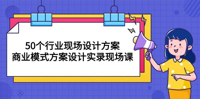 50个行业 现场设计方案，商业模式方案设计实录现场课(50节课-情久项目网