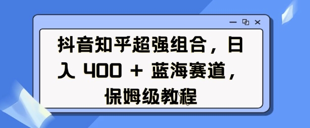 抖音知乎超强组合，日入4张， 蓝海赛道，保姆级教程-情久项目网