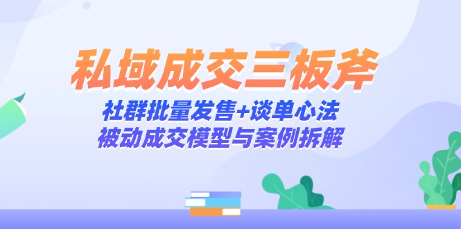 私域成交三板斧：社群批量发售+谈单心法，被动成交模型与案例拆解-情久项目网