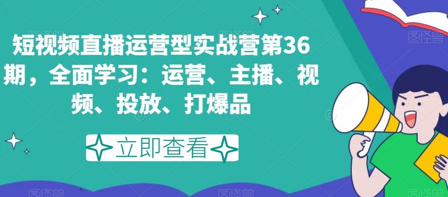 短视频直播运营型实战营第36期，全面学习：运营、主播、视频、投放、打爆品-情久项目网