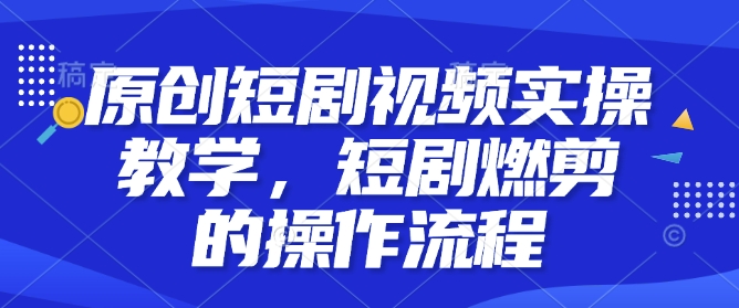 原创短剧视频实操教学，短剧燃剪的操作流程-情久项目网