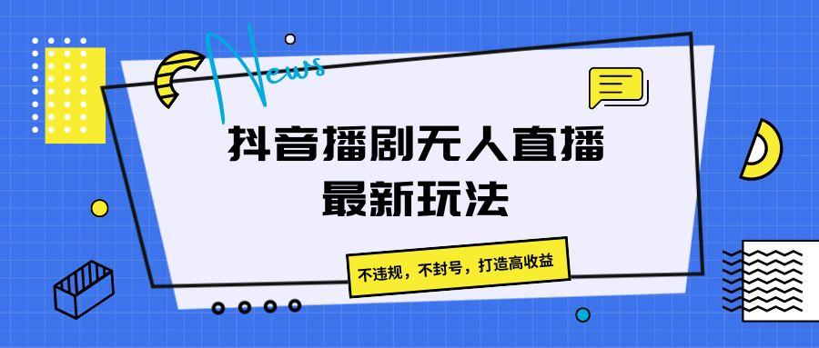 抖音播剧无人直播最新玩法，不违规，不封号，打造高收益-情久项目网